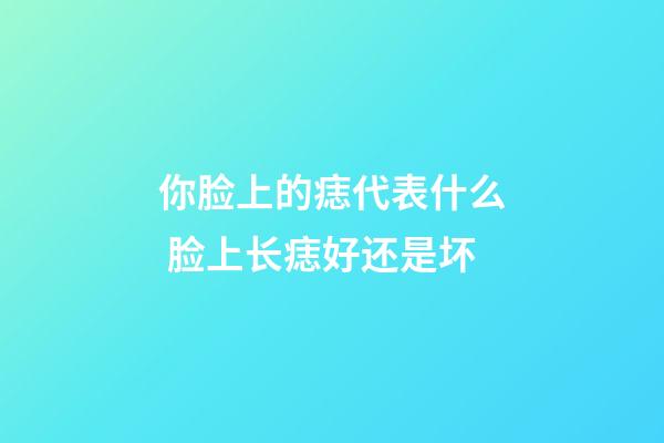 你脸上的痣代表什么 脸上长痣好还是坏
